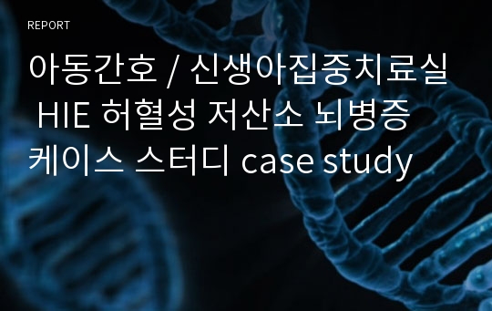 아동간호 / 신생아집중치료실 HIE 허혈성 저산소 뇌병증 케이스 스터디 case study