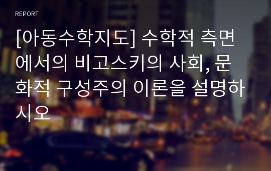 [아동수학지도] 수학적 측면에서의 비고스키의 사회, 문화적 구성주의 이론을 설명하시오