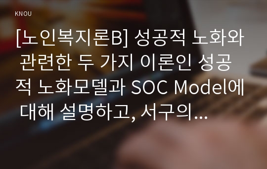 [노인복지론B] 성공적 노화와 관련한 두 가지 이론인 성공적 노화모델과 SOC Model에 대해 설명하고, 서구의 성공적 노화 모델이 우리나라 노인들에게  적절하지 않은 점을 서술