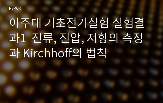 아주대 기초전기실험 실험결과1  전류, 전압, 저항의 측정과 Kirchhoff의 법칙