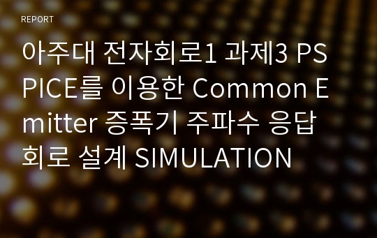 아주대 전자회로1 과제3 PSPICE를 이용한 Common Emitter 증폭기 주파수 응답 회로 설계 SIMULATION