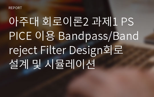 아주대 회로이론2 과제1 PSPICE 이용 Bandpass/Bandreject Filter Design회로 설계 및 시뮬레이션