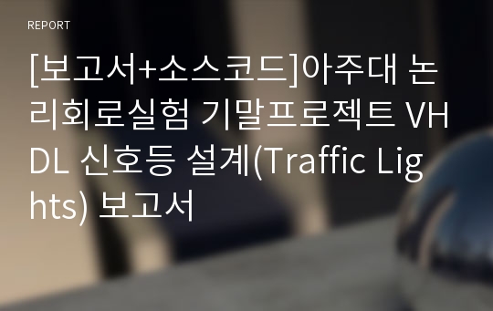 [보고서+소스코드]아주대 논리회로실험 기말프로젝트 VHDL 신호등 설계(Traffic Lights) 보고서