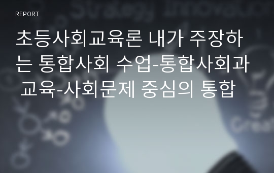 초등사회교육론 내가 주장하는 통합사회 수업-통합사회과 교육-사회문제 중심의 통합