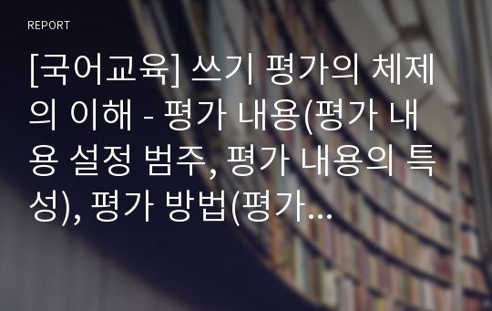 [국어교육] 쓰기 평가의 체제의 이해 - 평가 내용(평가 내용 설정 범주, 평가 내용의 특성), 평가 방법(평가 도구, 평가 상활별 평가 내용과 방법)