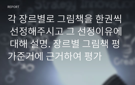 각 장르별로 그림책을 한권씩 선정해주시고 그 선정이유에 대해 설명. 장르별 그림책 평가준거에 근거하여 평가