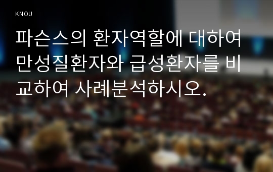 파슨스의 환자역할에 대하여 만성질환자와 급성환자를 비교하여 사례분석하시오.