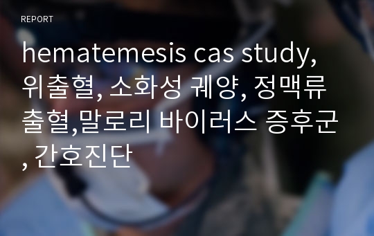 hematemesis cas study, 위출혈, 소화성 궤양, 정맥류 출혈,말로리 바이러스 증후군, 간호진단