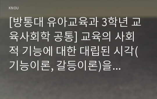 [방통대 유아교육과 3학년 교육사회학 공통] 교육의 사회적 기능에 대한 대립된 시각(기능이론, 갈등이론)을 비교하고, 각 주장의 강약점에 대해서 서술하시오.