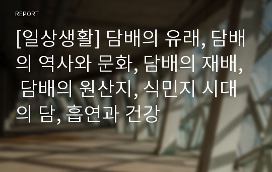 [일상생활] 담배의 유래, 담배의 역사와 문화, 담배의 재배, 담배의 원산지, 식민지 시대의 담, 흡연과 건강