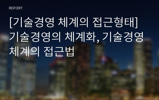 [기술경영 체계의 접근형태] 기술경영의 체계화, 기술경영체계의 접근법