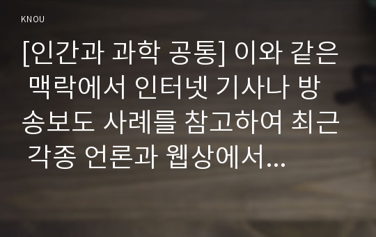 [인간과 과학 공통] 이와 같은 맥락에서 인터넷 기사나 방송보도 사례를 참고하여 최근 각종 언론과 웹상에서 이슈가 되고 있는 “잊혀질 권리”의 실현 가능성에