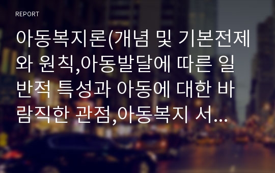 아동복지론(개념 및 기본전제와 원칙,아동발달에 따른 일반적 특성과 아동에 대한 바람직한 관점,아동복지 서비스의 실천과정)