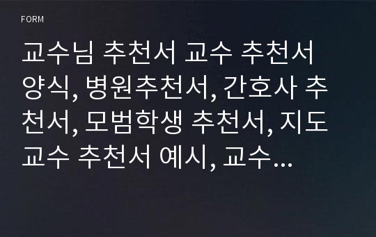 교수님 추천서 교수 추천서 양식, 병원추천서, 간호사 추천서, 모범학생 추천서, 지도교수 추천서 예시, 교수 추천서 내용, 미국 대학원 진학 교수 추천서 양식, 담임추천, 교육비 지원 학교장추천사유, 학생추천서, 장학금 추천서 샘플,간호학과추천서,삼성서울병원·서울대학병원·서울아산병원 간호사추천서