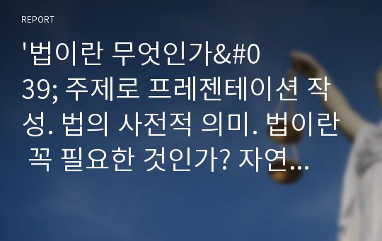 &#039;법이란 무엇인가&#039; 주제로 프레젠테이션 작성. 법의 사전적 의미. 법이란 꼭 필요한 것인가? 자연법칙과 사회법칙, 강제규범으로서의 법, 구스타프라드브루흐의 법의 이념, 법의 구조등