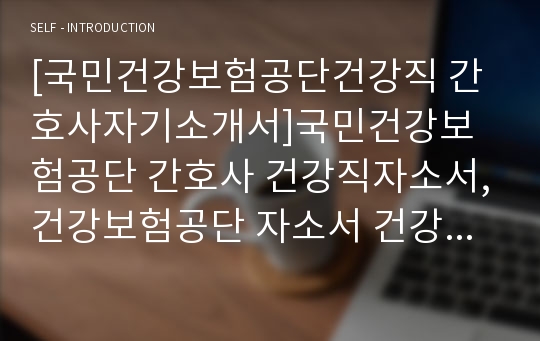 [국민건강보험공단건강직 간호사자기소개서]국민건강보험공단 간호사 건강직자소서,건강보험공단 자소서 건강직간호사,국민건강보험공단 건강직 지원한동기와 입사후포부,스트레스상황 포기하고싶었던