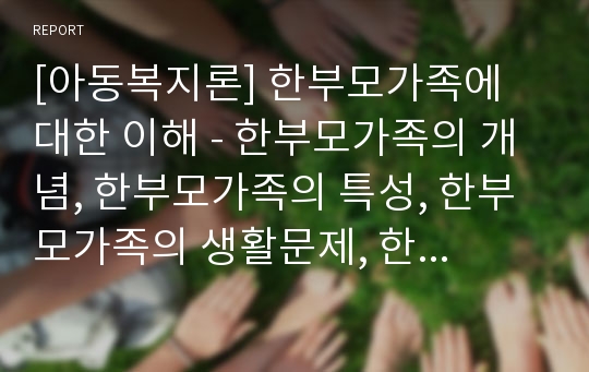 [아동복지론] 한부모가족에 대한 이해 - 한부모가족의 개념, 한부모가족의 특성, 한부모가족의 생활문제, 한부모가족을 위한 서비스, 한부모가정 아동의 문제