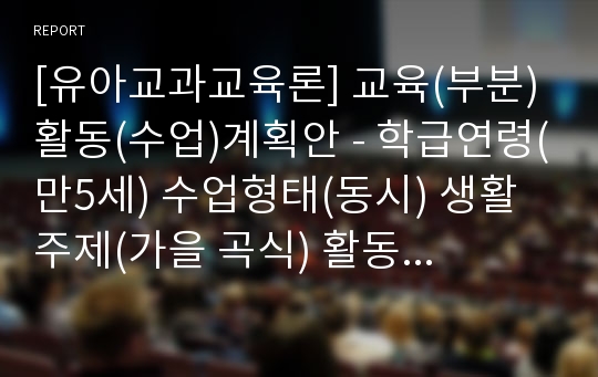 [유아교과교육론] 교육(부분)활동(수업)계획안 - 학급연령(만5세) 수업형태(동시) 생활주제(가을 곡식) 활동명(밤나무엔 해마다) 집단형태(대집단)