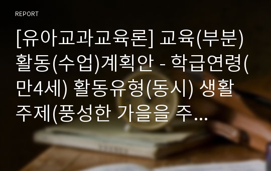 [유아교과교육론] 교육(부분)활동(수업)계획안 - 학급연령(만4세) 활동유형(동시) 생활주제(풍성한 가을을 주신 하나님) 활동명(가을을 주신 하나님께 감사해요)