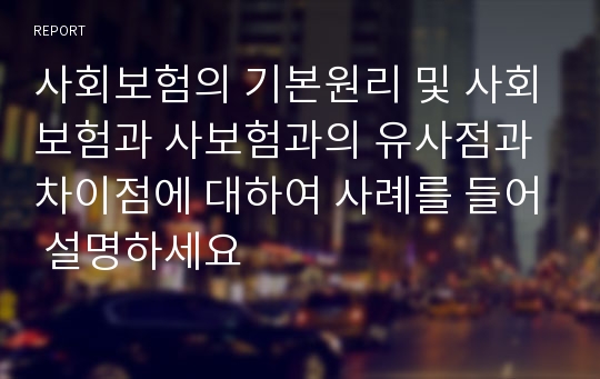 사회보험의 기본원리 및 사회보험과 사보험과의 유사점과 차이점에 대하여 사례를 들어 설명하세요