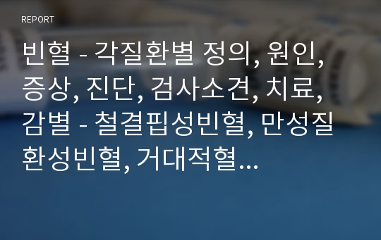 빈혈 - 각질환별 정의, 원인, 증상, 진단, 검사소견, 치료, 감별 - 철결핍성빈혈, 만성질환성빈혈, 거대적혈모구빈혈, 재생불량성빈혈, 골수이형성증, 용혈성빈혈