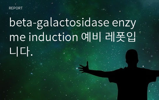 beta-galactosidase enzyme induction 예비 레폿입니다.
