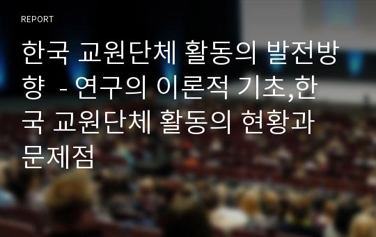 한국 교원단체 활동의 발전방향  - 연구의 이론적 기초,한국 교원단체 활동의 현황과 문제점