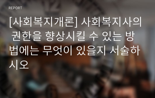 [사회복지개론] 사회복지사의 권한을 향상시킬 수 있는 방법에는 무엇이 있을지 서술하시오