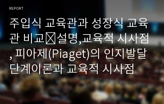 주입식 교육관과 성장식 교육관 비교․설명,교육적 시사점, 피아제(Piaget)의 인지발달단계이론과 교육적 시사점