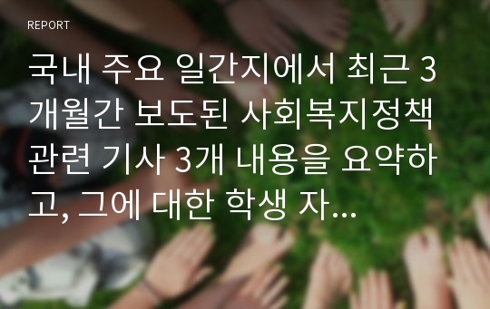 국내 주요 일간지에서 최근 3개월간 보도된 사회복지정책 관련 기사 3개 내용을 요약하고, 그에 대한 학생 자신의 견해를 피력하여 제출한다.