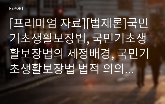 [프리미엄 자료][법제론]국민기초생활보장법, 국민기초생활보장법의 제정배경, 국민기초생활보장법 법적 의의, 국민기초생활보장법의 특징, 국민기초생활보장법의 내용