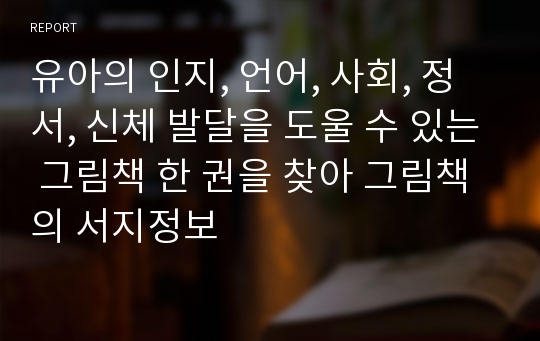 유아의 인지, 언어, 사회, 정서, 신체 발달을 도울 수 있는 그림책 한 권을 찾아 그림책의 서지정보