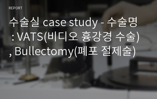 수술실 case study - 수술명 : VATS(비디오 흉강경 수술), Bullectomy(폐포 절제술)