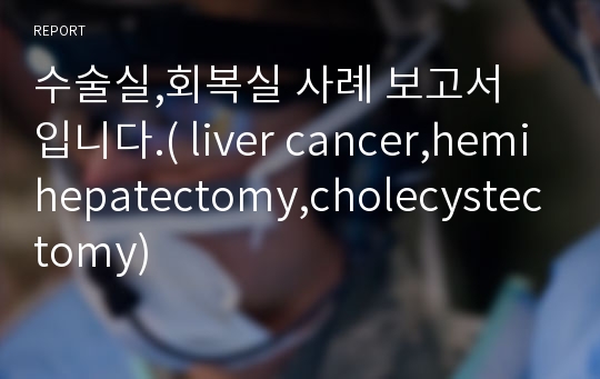 수술실,회복실 사례 보고서 입니다.( liver cancer,hemihepatectomy,cholecystectomy)