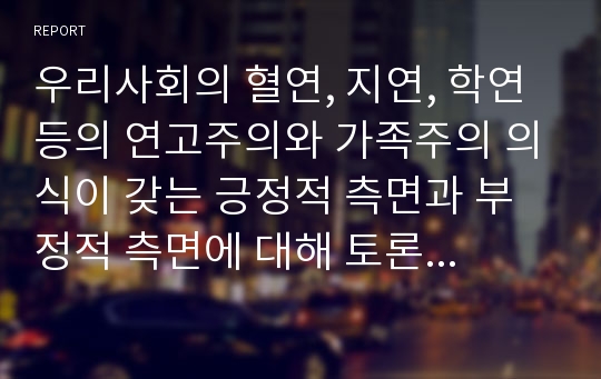 우리사회의 혈연, 지연, 학연 등의 연고주의와 가족주의 의식이 갖는 긍정적 측면과 부정적 측면에 대해 토론해 보시오