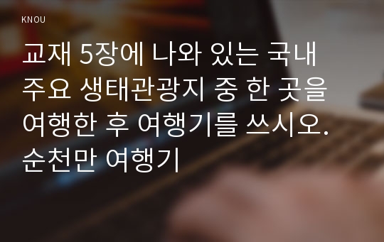 교재 5장에 나와 있는 국내 주요 생태관광지 중 한 곳을 여행한 후 여행기를 쓰시오. 순천만 여행기