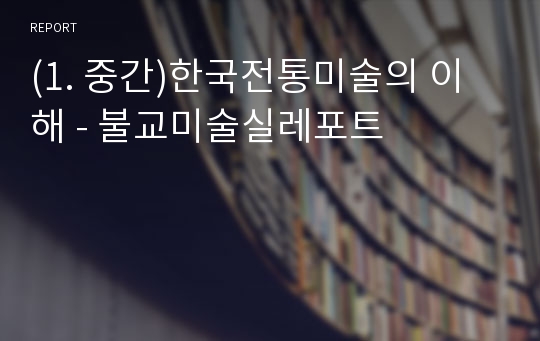 (1. 중간)한국전통미술의 이해 - 불교미술실레포트