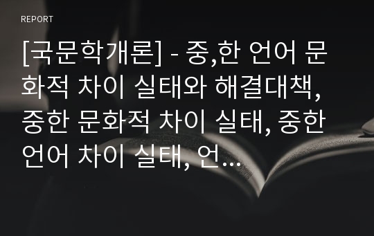 [국문학개론] - 중,한 언어 문화적 차이 실태와 해결대책, 중한 문화적 차이 실태, 중한 언어 차이 실태, 언어 문화적 차이 해결 대책