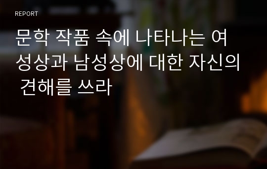 문학 작품 속에 나타나는 여성상과 남성상에 대한 자신의 견해를 쓰라