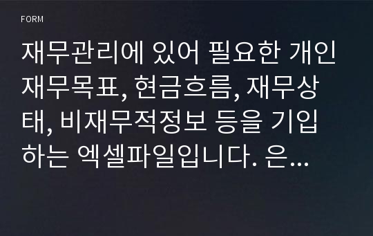 재무관리에 있어 필요한 개인재무목표, 현금흐름, 재무상태, 비재무적정보 등을 기입하는 엑셀파일입니다. 은행,보험사,증권사등에 재무관리의뢰시 또는 개인재무상태체크시 유용합니다.