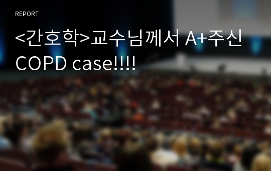 &lt;간호학&gt;교수님께서 A+주신 COPD case!!!!