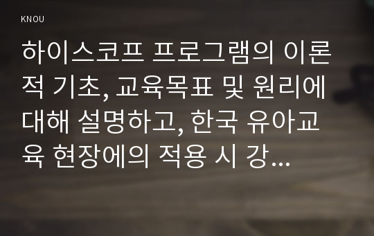 하이스코프 프로그램의 이론적 기초, 교육목표 및 원리에 대해 설명하고, 한국 유아교육 현장에의 적용 시 강점과 약점에 관해 논하시오.