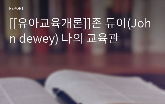 [[유아교육개론]]존 듀이(John dewey) 나의 교육관