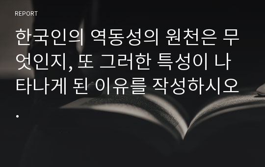 한국인의 역동성의 원천은 무엇인지, 또 그러한 특성이 나타나게 된 이유를 작성하시오.