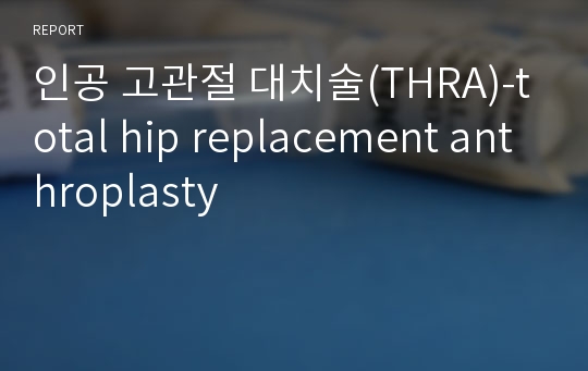 인공 고관절 대치술(THRA)-total hip replacement anthroplasty