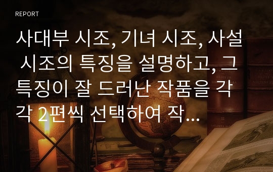 사대부 시조, 기녀 시조, 사설 시조의 특징을 설명하고, 그 특징이 잘 드러난 작품을 각각 2편씩 선택하여 작품을 분석하십시오.