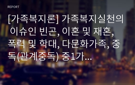 [가족복지론] 가족복지실천의 이슈인 빈곤, 이혼 및 재혼, 폭력 및 학대, 다문화가족, 중독(관계중독) 중1가지 주제를 선정하여 주제와 관련된 다중매체(드라마, 영화, 책 등)사례