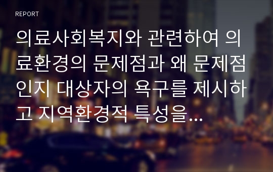 의료사회복지와 관련하여 의료환경의 문제점과 왜 문제점인지 대상자의 욕구를 제시하고 지역환경적 특성을 들어 현황을 언급하여 그 문제점을 위한 프로그램을 제시하시오.