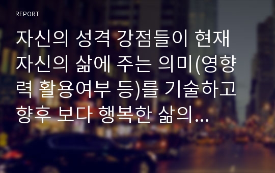 자신의 성격 강점들이 현재 자신의 삶에 주는 의미(영향력 활용여부 등)를 기술하고 향후 보다 행복한 삶의 영위를 위해서 자신의 삶의 영위를 위해서 자신의 성격 강점을 건강하게 활용