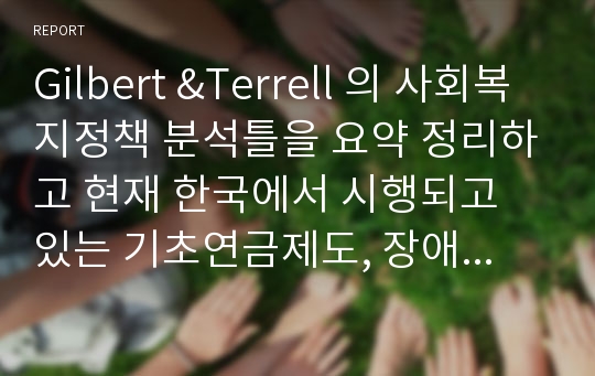 Gilbert &amp;Terrell 의 사회복지정책 분석틀을 요약 정리하고 현재 한국에서 시행되고 있는 기초연금제도, 장애인활동지원제도, 노인장기요양보험제도 중 1개를 선택하여 Gilbert &amp;Terrell 분석틀을 적용하여 분석하시오. 